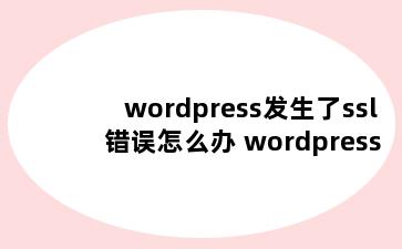 wordpress发生了ssl错误怎么办 wordpress ssl后打不开